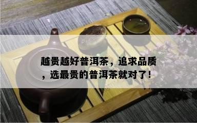 越贵越好普洱茶，追求品质，选最贵的普洱茶就对了！