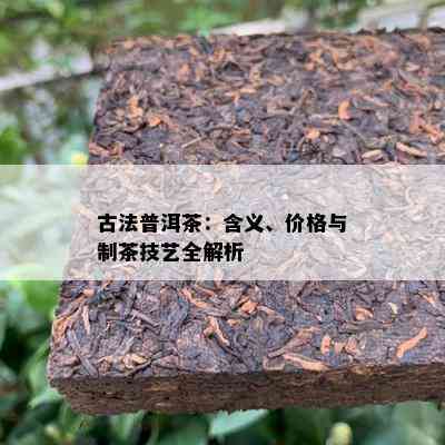 古法普洱茶：含义、价格与制茶技艺全解析