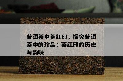 普洱茶中茶红印，探究普洱茶中的珍品：茶红印的历史与韵味