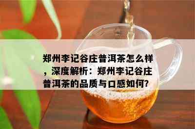 郑州李记谷庄普洱茶怎么样，深度解析：郑州李记谷庄普洱茶的品质与口感怎样？