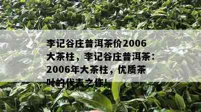 李记谷庄普洱茶价2006大茶柱，李记谷庄普洱茶：2006年大茶柱，优质茶叶的代表之作！