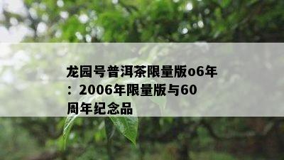 龙园号普洱茶 *** 版o6年：2006年 *** 版与60周年纪念品