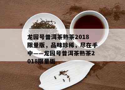 龙园号普洱茶熟茶2018  版，品味珍稀，尽在手中——龙园号普洱茶熟茶2018  版