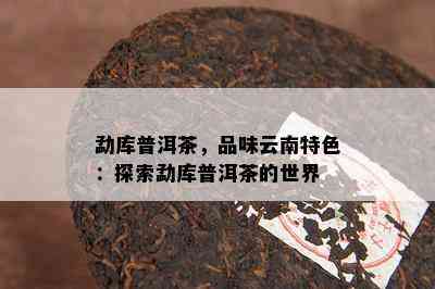 勐库普洱茶，品味云南特色：探索勐库普洱茶的世界