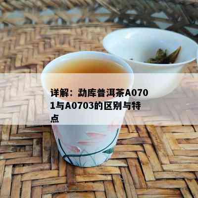 详解：勐库普洱茶A0701与A0703的区别与特点