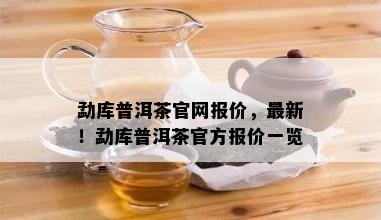 勐库普洱茶官网报价，最新！勐库普洱茶官方报价一览