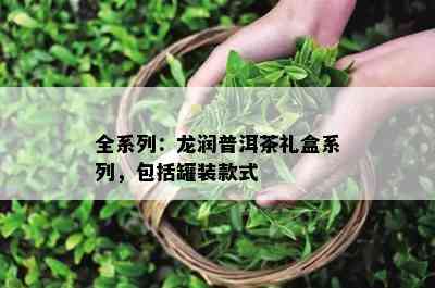 全系列：龙润普洱茶礼盒系列，包括罐装款式