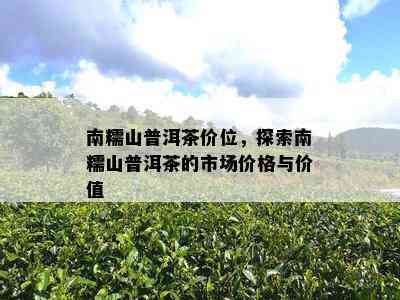 南糯山普洱茶价位，探索南糯山普洱茶的市场价格与价值