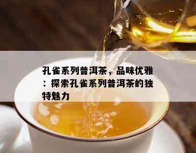 孔雀系列普洱茶，品味优雅：探索孔雀系列普洱茶的特别魅力