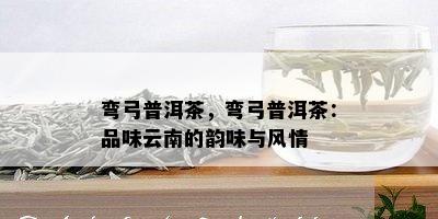 弯弓普洱茶，弯弓普洱茶：品味云南的韵味与风情