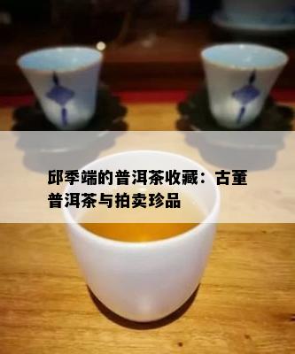 邱季端的普洱茶收藏：古董普洱茶与拍卖珍品