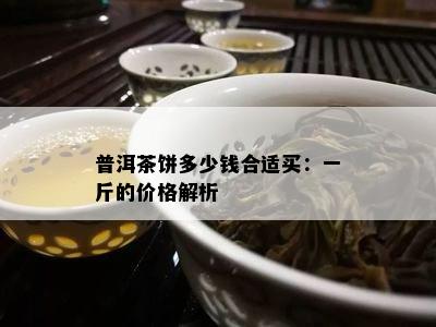 普洱茶饼多少钱合适买：一斤的价格解析