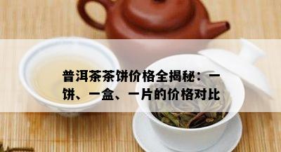 普洱茶茶饼价格全揭秘：一饼、一盒、一片的价格对比