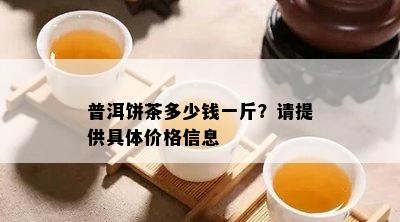 普洱饼茶多少钱一斤？请提供具体价格信息