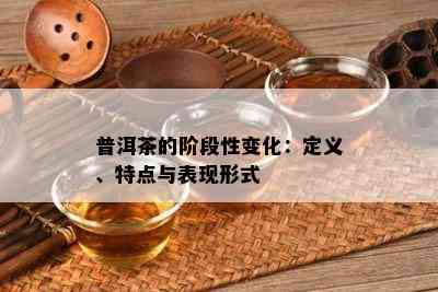 普洱茶的阶段性变化：定义、特点与表现形式