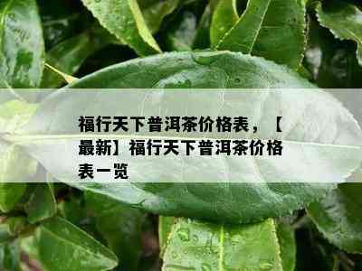 福行天下普洱茶价格表，【最新】福行天下普洱茶价格表一览