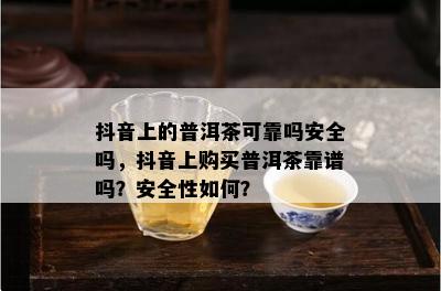 抖音上的普洱茶可靠吗安全吗，抖音上购买普洱茶靠谱吗？安全性怎样？