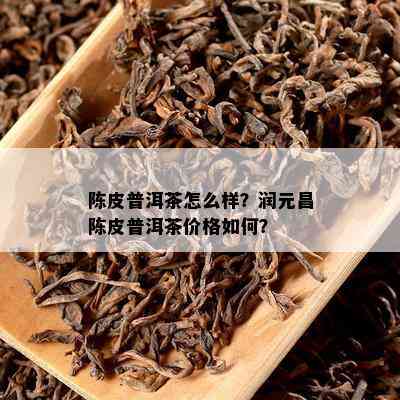 陈皮普洱茶怎么样？润元昌陈皮普洱茶价格如何？