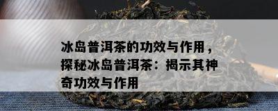 冰岛普洱茶的功效与作用，探秘冰岛普洱茶：揭示其神奇功效与作用