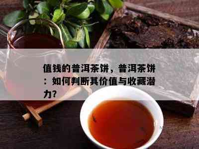 值钱的普洱茶饼，普洱茶饼：怎样判断其价值与收藏潜力？