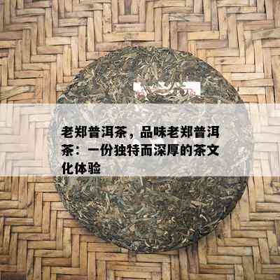 老郑普洱茶，品味老郑普洱茶：一份特别而深厚的茶文化体验