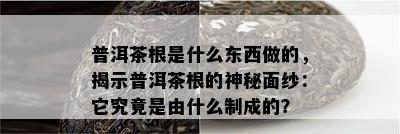 普洱茶根是什么东西做的，揭示普洱茶根的神秘面纱：它究竟是由什么制成的？