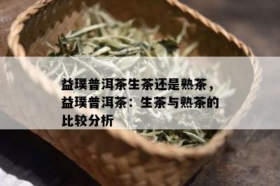 益璞普洱茶生茶还是熟茶，益璞普洱茶：生茶与熟茶的比较分析