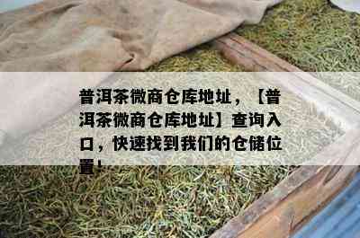 普洱茶微商仓库地址，【普洱茶微商仓库地址】查询入口，快速找到咱们的仓储位置！