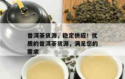 普洱茶货源，稳定供应！优质的普洱茶货源，满足您的需求