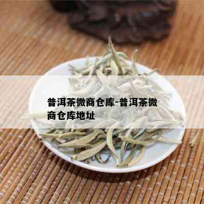 普洱茶微商仓库-普洱茶微商仓库地址