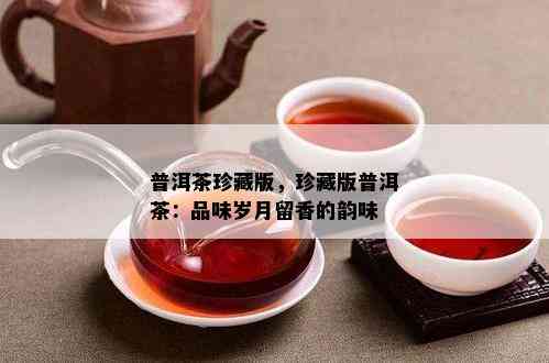 普洱茶珍藏版，珍藏版普洱茶：品味岁月留香的韵味