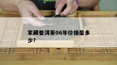 家藏普洱茶06年价格是多少？