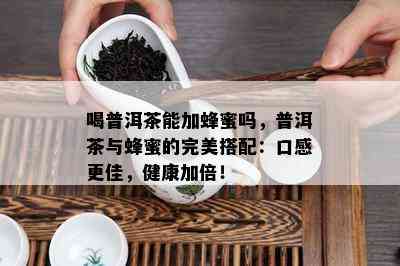 喝普洱茶能加蜂蜜吗，普洱茶与蜂蜜的完美搭配：口感更佳，健康加倍！