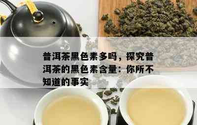 普洱茶黑色素多吗，探究普洱茶的黑色素含量：你所不知道的事实