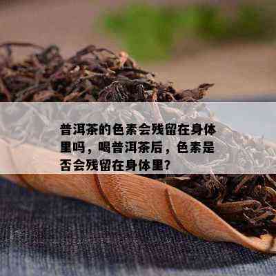 普洱茶的色素会残留在身体里吗，喝普洱茶后，色素是不是会残留在身体里？