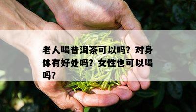 老人喝普洱茶可以吗？对身体有好处吗？女性也可以喝吗？