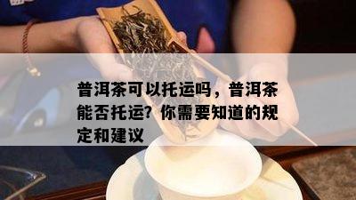 普洱茶可以托运吗，普洱茶能否托运？你需要知道的规定和建议