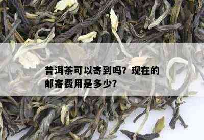 普洱茶可以寄到吗？现在的邮寄费用是多少？