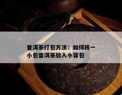 普洱茶打包方法：怎样将一小包普洱茶放入小背包