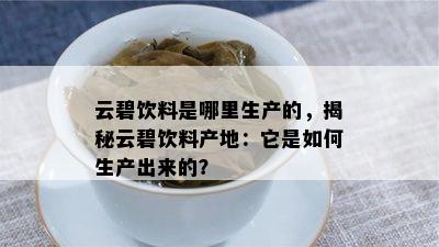 云碧饮料是哪里生产的，揭秘云碧饮料产地：它是怎样生产出来的？