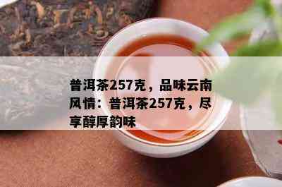 普洱茶257克，品味云南风情：普洱茶257克，尽享醇厚韵味