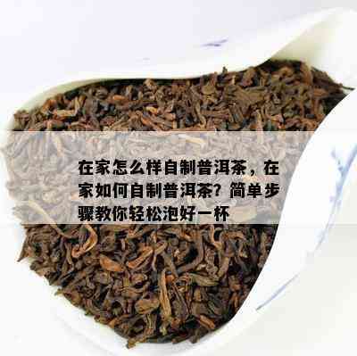 在家怎么样自制普洱茶，在家怎样自制普洱茶？简单步骤教你轻松泡好一杯