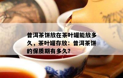 普洱茶饼放在茶叶罐能放多久，茶叶罐存放：普洱茶饼的保质期有多久？