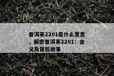 普洱茶2201是什么意思，解密普洱茶2201：含义及背后故事