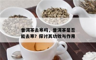 普洱茶去寒吗，普洱茶是不是能去寒？探讨其功效与作用