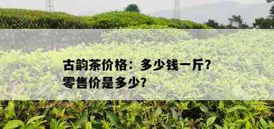 古韵茶价格：多少钱一斤？零售价是多少？