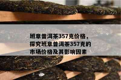 班章普洱茶357克价格，探究班章普洱茶357克的市场价格及其影响因素