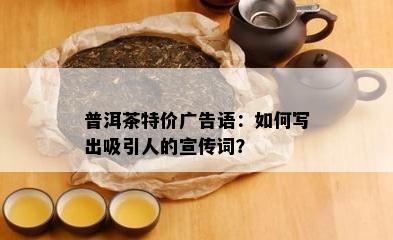 普洱茶特价广告语：怎样写出吸引人的宣传词？