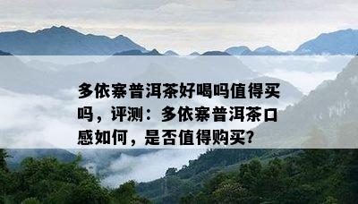 多依寨普洱茶好喝吗值得买吗，评测：多依寨普洱茶口感如何，是否值得购买？