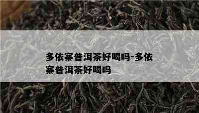 多依寨普洱茶好喝吗-多依寨普洱茶好喝吗